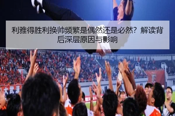 利雅得胜利换帅频繁是偶然还是必然？解读背后深层原因与影响